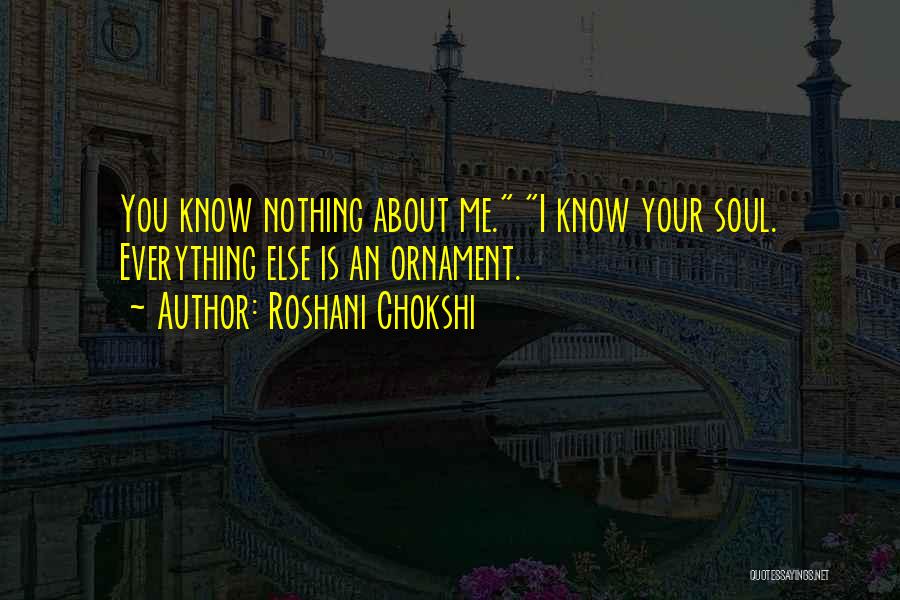 Roshani Chokshi Quotes: You Know Nothing About Me. I Know Your Soul. Everything Else Is An Ornament.