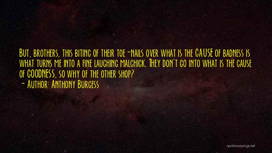 Anthony Burgess Quotes: But, Brothers, This Biting Of Their Toe-nails Over What Is The Cause Of Badness Is What Turns Me Into A