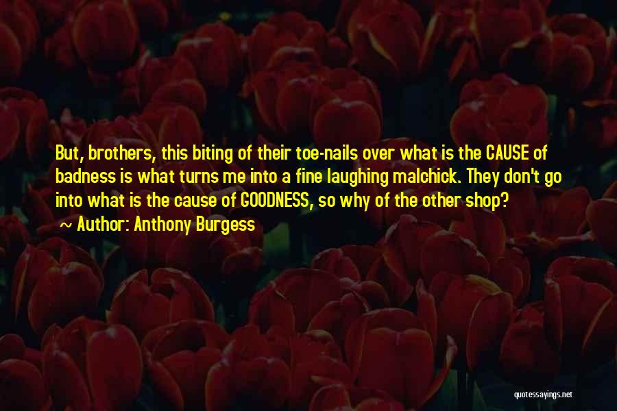 Anthony Burgess Quotes: But, Brothers, This Biting Of Their Toe-nails Over What Is The Cause Of Badness Is What Turns Me Into A