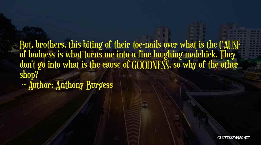 Anthony Burgess Quotes: But, Brothers, This Biting Of Their Toe-nails Over What Is The Cause Of Badness Is What Turns Me Into A