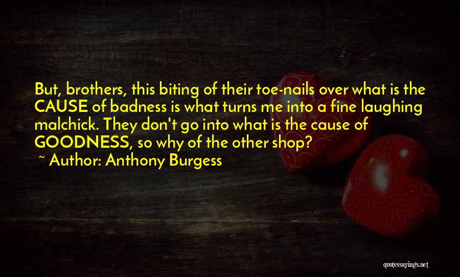 Anthony Burgess Quotes: But, Brothers, This Biting Of Their Toe-nails Over What Is The Cause Of Badness Is What Turns Me Into A