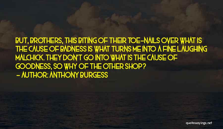 Anthony Burgess Quotes: But, Brothers, This Biting Of Their Toe-nails Over What Is The Cause Of Badness Is What Turns Me Into A