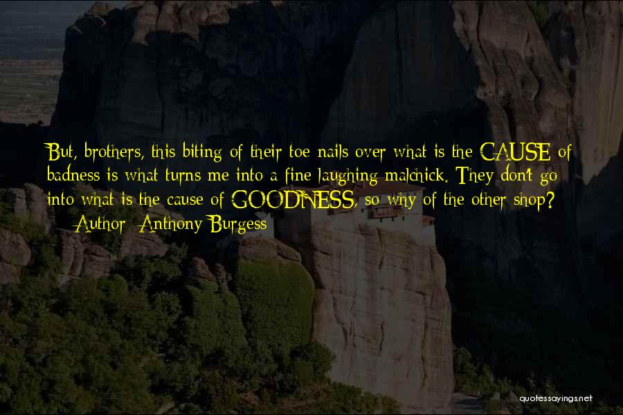 Anthony Burgess Quotes: But, Brothers, This Biting Of Their Toe-nails Over What Is The Cause Of Badness Is What Turns Me Into A