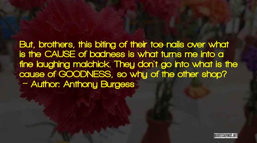 Anthony Burgess Quotes: But, Brothers, This Biting Of Their Toe-nails Over What Is The Cause Of Badness Is What Turns Me Into A