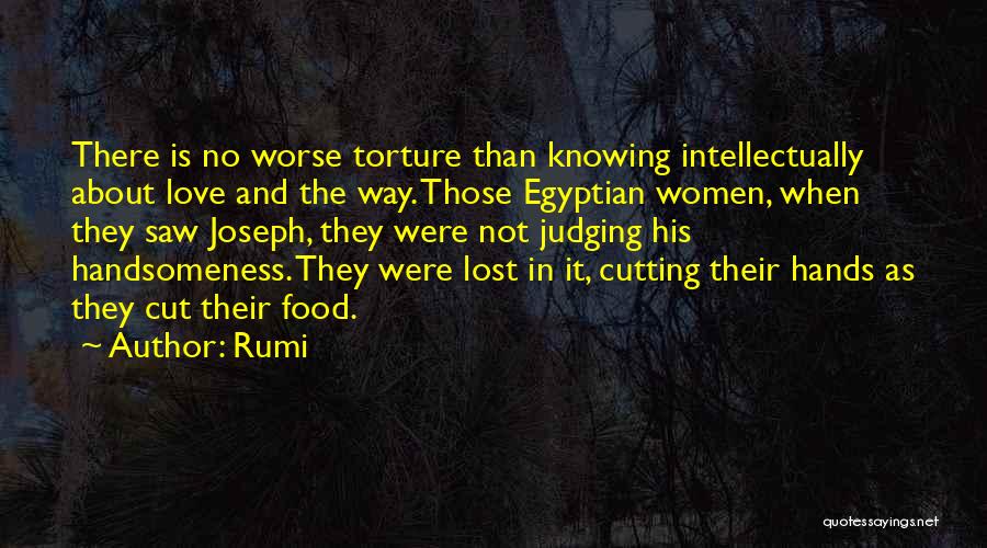 Rumi Quotes: There Is No Worse Torture Than Knowing Intellectually About Love And The Way. Those Egyptian Women, When They Saw Joseph,