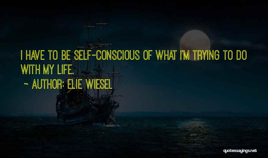 Elie Wiesel Quotes: I Have To Be Self-conscious Of What I'm Trying To Do With My Life.
