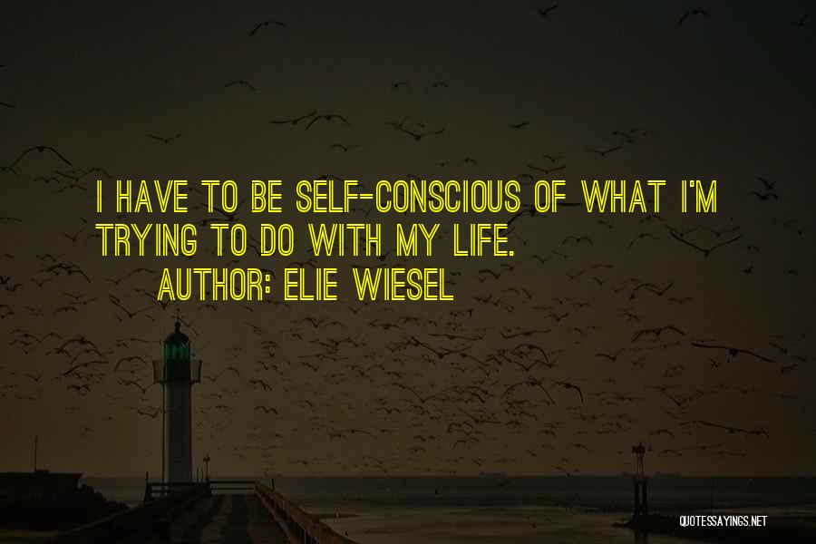 Elie Wiesel Quotes: I Have To Be Self-conscious Of What I'm Trying To Do With My Life.