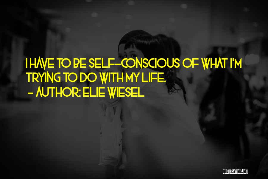 Elie Wiesel Quotes: I Have To Be Self-conscious Of What I'm Trying To Do With My Life.