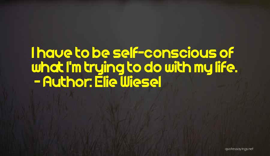 Elie Wiesel Quotes: I Have To Be Self-conscious Of What I'm Trying To Do With My Life.