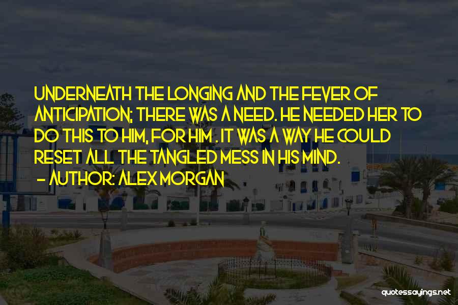 Alex Morgan Quotes: Underneath The Longing And The Fever Of Anticipation; There Was A Need. He Needed Her To Do This To Him,