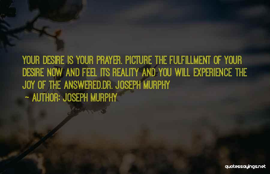 Joseph Murphy Quotes: Your Desire Is Your Prayer. Picture The Fulfillment Of Your Desire Now And Feel Its Reality And You Will Experience