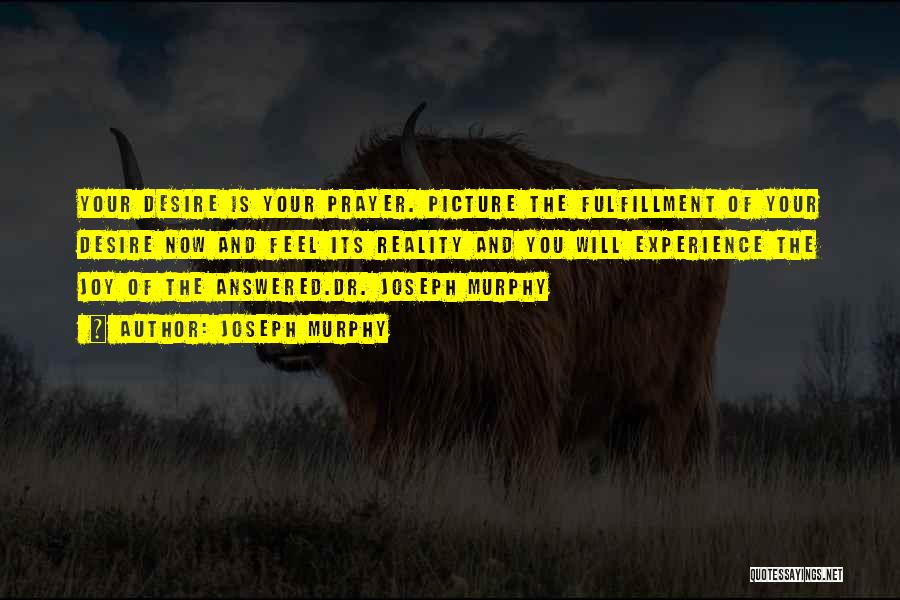 Joseph Murphy Quotes: Your Desire Is Your Prayer. Picture The Fulfillment Of Your Desire Now And Feel Its Reality And You Will Experience