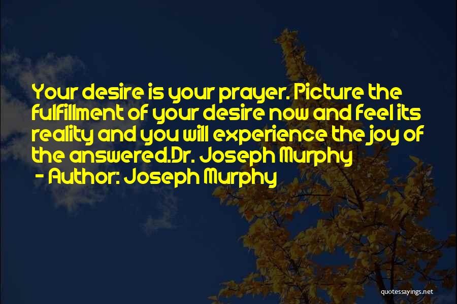 Joseph Murphy Quotes: Your Desire Is Your Prayer. Picture The Fulfillment Of Your Desire Now And Feel Its Reality And You Will Experience