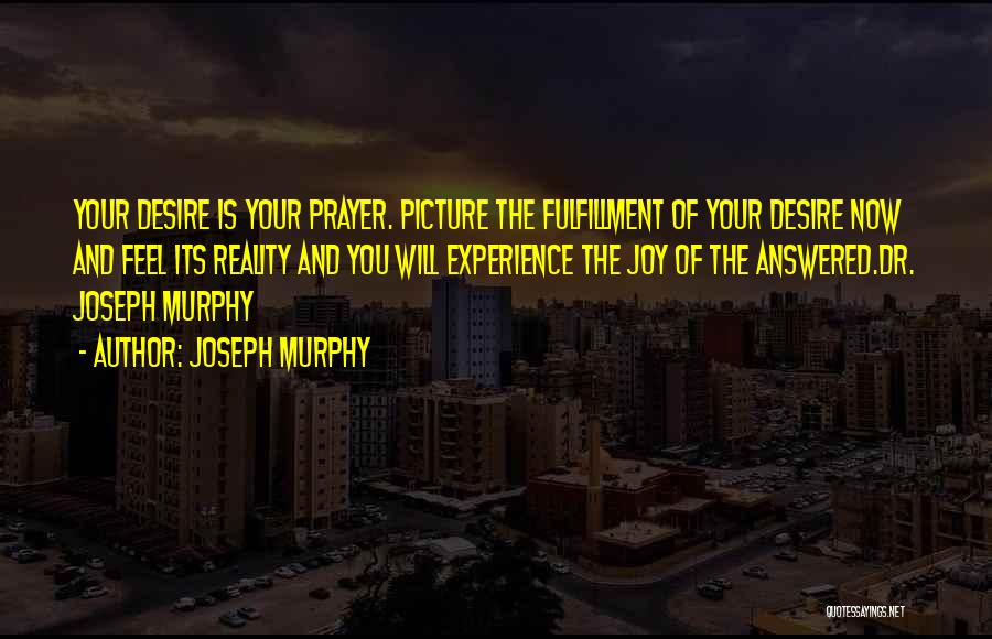 Joseph Murphy Quotes: Your Desire Is Your Prayer. Picture The Fulfillment Of Your Desire Now And Feel Its Reality And You Will Experience