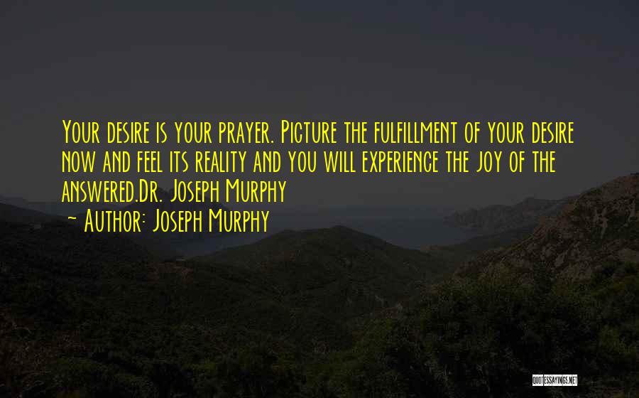 Joseph Murphy Quotes: Your Desire Is Your Prayer. Picture The Fulfillment Of Your Desire Now And Feel Its Reality And You Will Experience