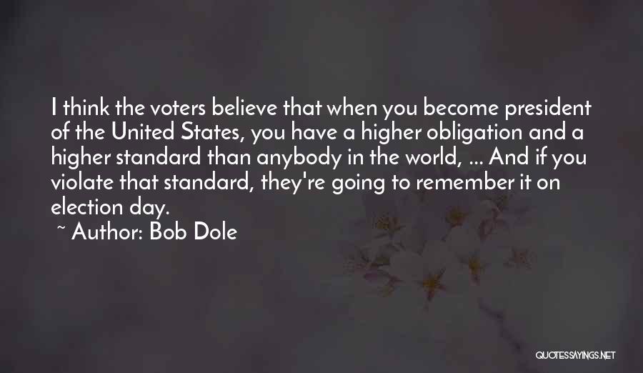 Bob Dole Quotes: I Think The Voters Believe That When You Become President Of The United States, You Have A Higher Obligation And