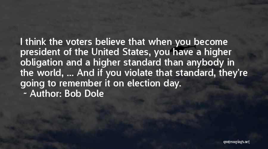 Bob Dole Quotes: I Think The Voters Believe That When You Become President Of The United States, You Have A Higher Obligation And
