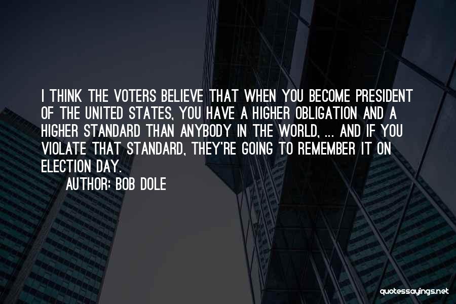 Bob Dole Quotes: I Think The Voters Believe That When You Become President Of The United States, You Have A Higher Obligation And