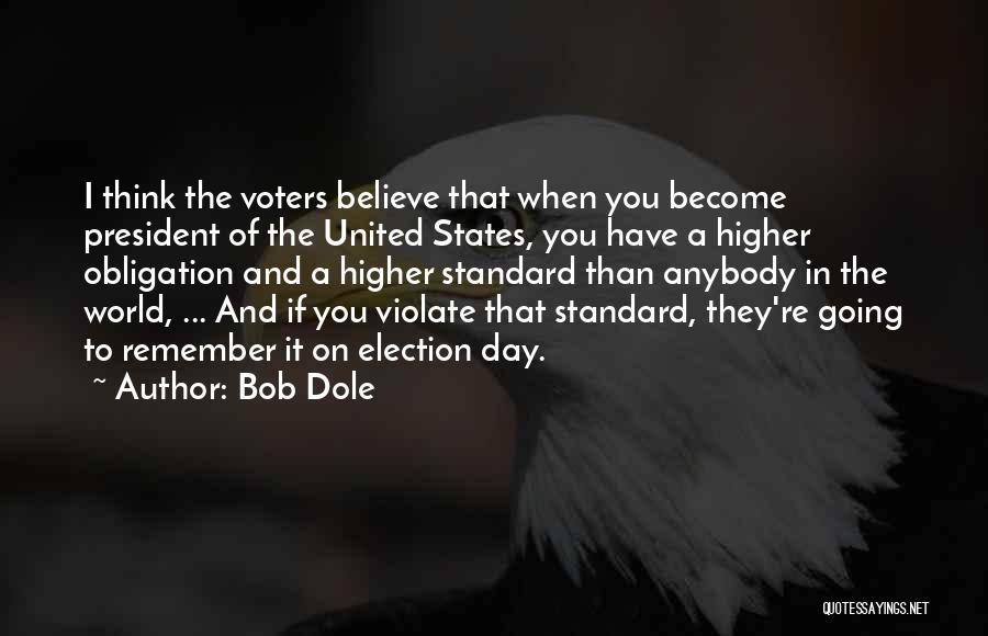 Bob Dole Quotes: I Think The Voters Believe That When You Become President Of The United States, You Have A Higher Obligation And