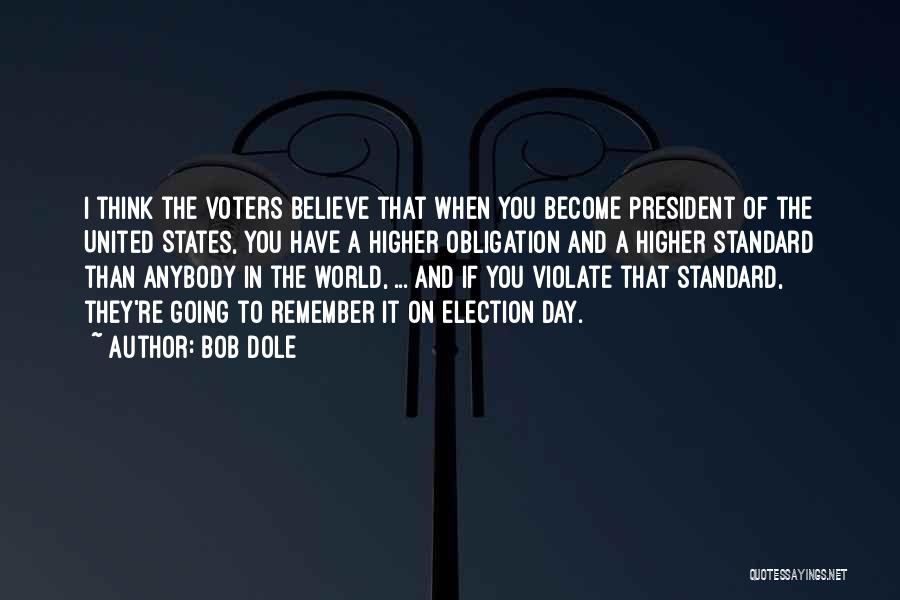 Bob Dole Quotes: I Think The Voters Believe That When You Become President Of The United States, You Have A Higher Obligation And