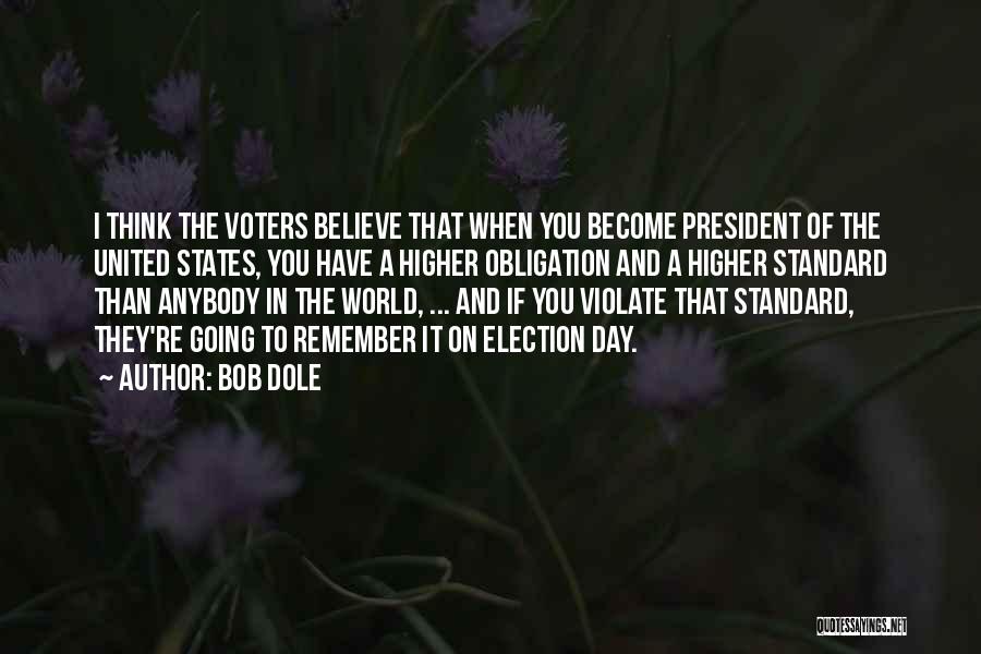 Bob Dole Quotes: I Think The Voters Believe That When You Become President Of The United States, You Have A Higher Obligation And