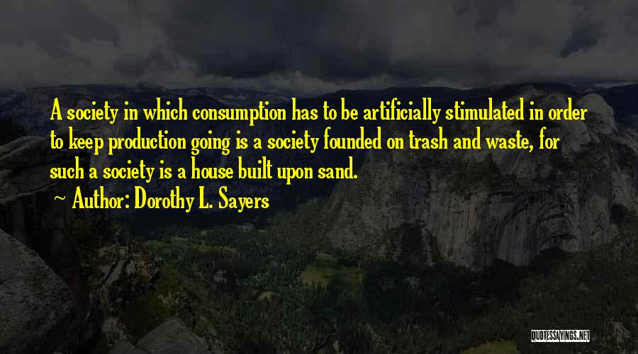 Dorothy L. Sayers Quotes: A Society In Which Consumption Has To Be Artificially Stimulated In Order To Keep Production Going Is A Society Founded
