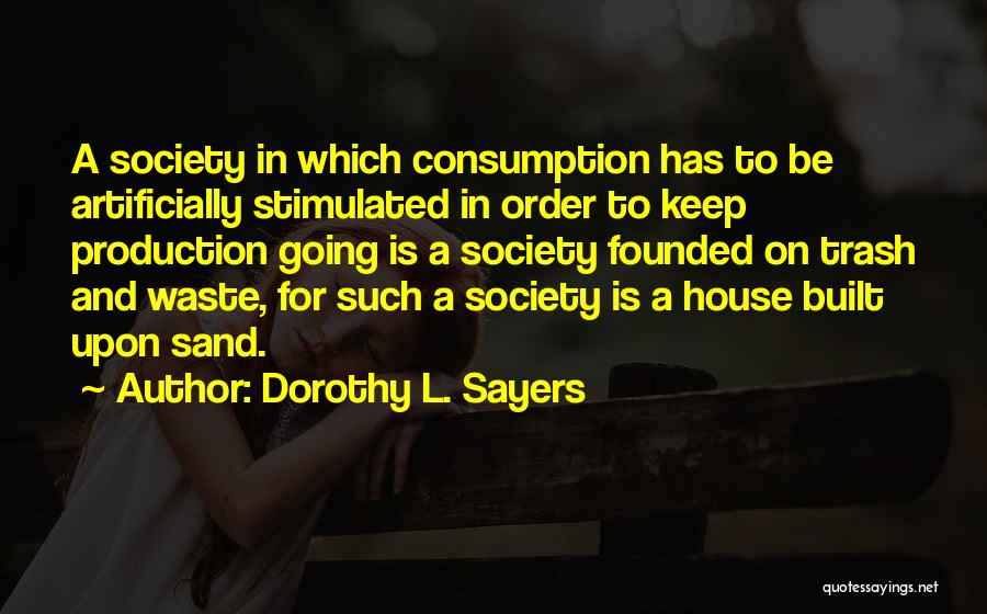 Dorothy L. Sayers Quotes: A Society In Which Consumption Has To Be Artificially Stimulated In Order To Keep Production Going Is A Society Founded