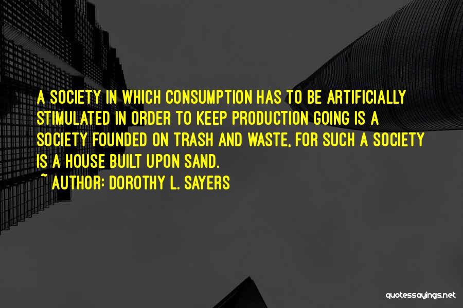Dorothy L. Sayers Quotes: A Society In Which Consumption Has To Be Artificially Stimulated In Order To Keep Production Going Is A Society Founded