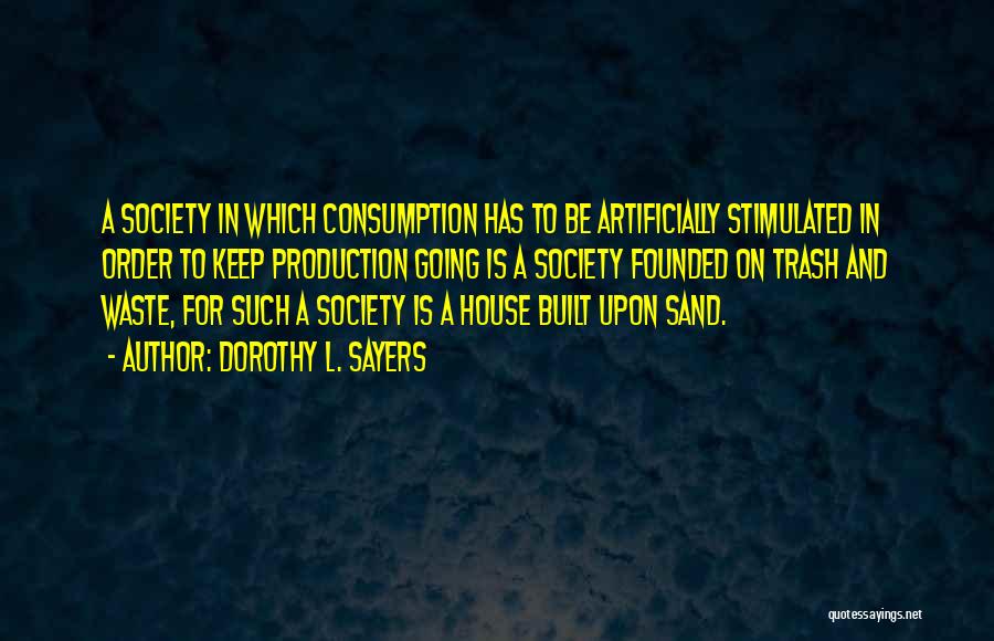 Dorothy L. Sayers Quotes: A Society In Which Consumption Has To Be Artificially Stimulated In Order To Keep Production Going Is A Society Founded