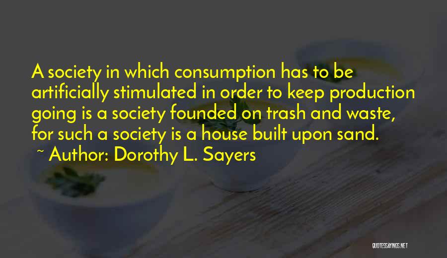 Dorothy L. Sayers Quotes: A Society In Which Consumption Has To Be Artificially Stimulated In Order To Keep Production Going Is A Society Founded