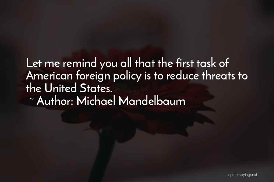 Michael Mandelbaum Quotes: Let Me Remind You All That The First Task Of American Foreign Policy Is To Reduce Threats To The United