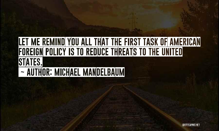 Michael Mandelbaum Quotes: Let Me Remind You All That The First Task Of American Foreign Policy Is To Reduce Threats To The United