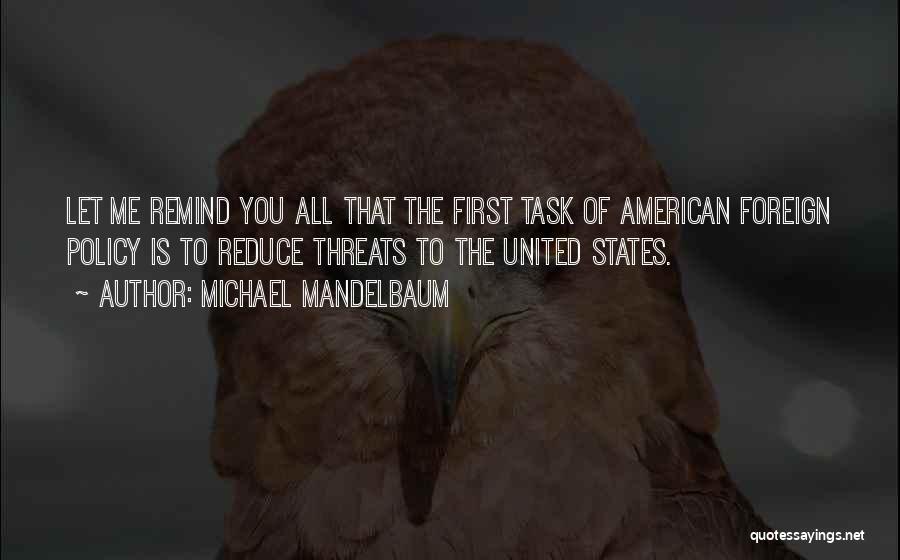 Michael Mandelbaum Quotes: Let Me Remind You All That The First Task Of American Foreign Policy Is To Reduce Threats To The United