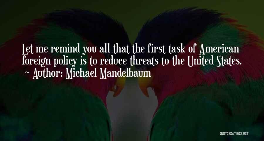 Michael Mandelbaum Quotes: Let Me Remind You All That The First Task Of American Foreign Policy Is To Reduce Threats To The United