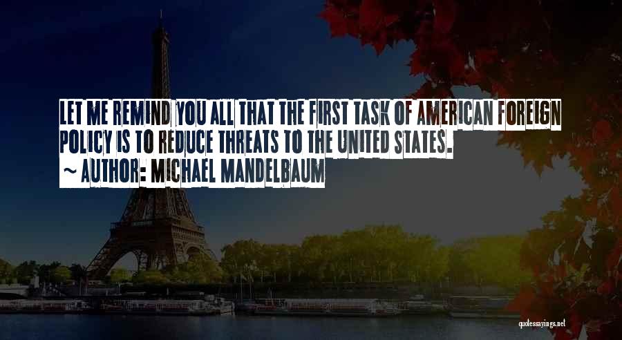 Michael Mandelbaum Quotes: Let Me Remind You All That The First Task Of American Foreign Policy Is To Reduce Threats To The United