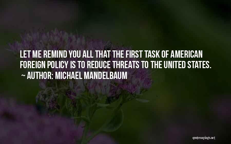 Michael Mandelbaum Quotes: Let Me Remind You All That The First Task Of American Foreign Policy Is To Reduce Threats To The United