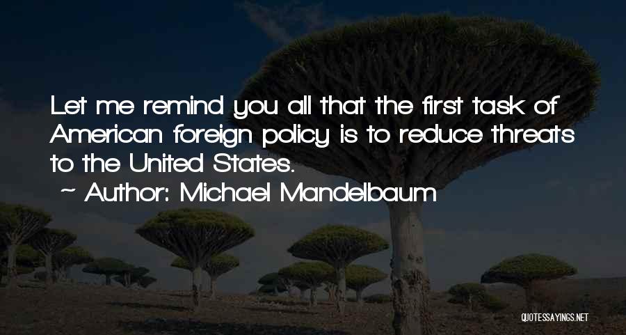 Michael Mandelbaum Quotes: Let Me Remind You All That The First Task Of American Foreign Policy Is To Reduce Threats To The United