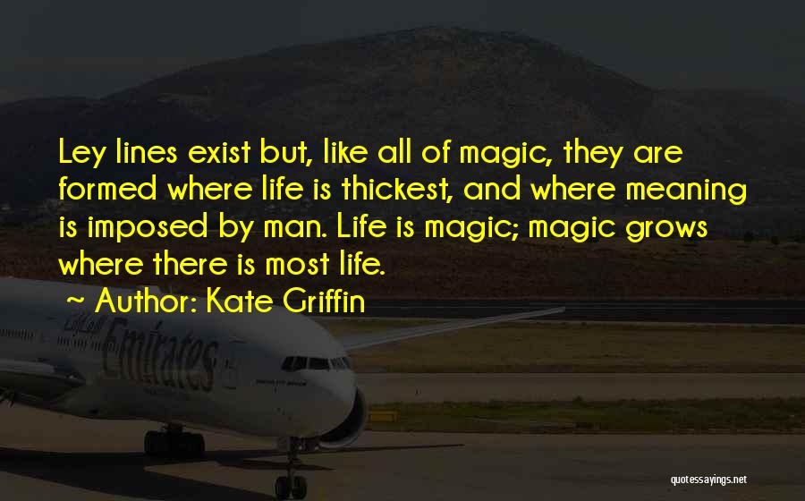 Kate Griffin Quotes: Ley Lines Exist But, Like All Of Magic, They Are Formed Where Life Is Thickest, And Where Meaning Is Imposed