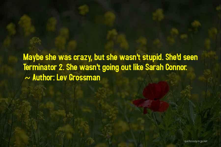 Lev Grossman Quotes: Maybe She Was Crazy, But She Wasn't Stupid. She'd Seen Terminator 2. She Wasn't Going Out Like Sarah Connor.