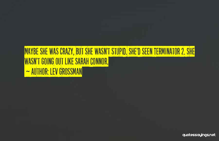 Lev Grossman Quotes: Maybe She Was Crazy, But She Wasn't Stupid. She'd Seen Terminator 2. She Wasn't Going Out Like Sarah Connor.