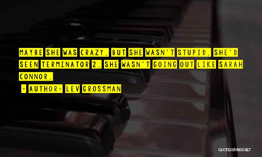 Lev Grossman Quotes: Maybe She Was Crazy, But She Wasn't Stupid. She'd Seen Terminator 2. She Wasn't Going Out Like Sarah Connor.