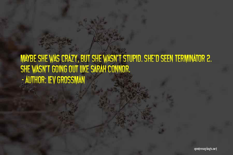 Lev Grossman Quotes: Maybe She Was Crazy, But She Wasn't Stupid. She'd Seen Terminator 2. She Wasn't Going Out Like Sarah Connor.