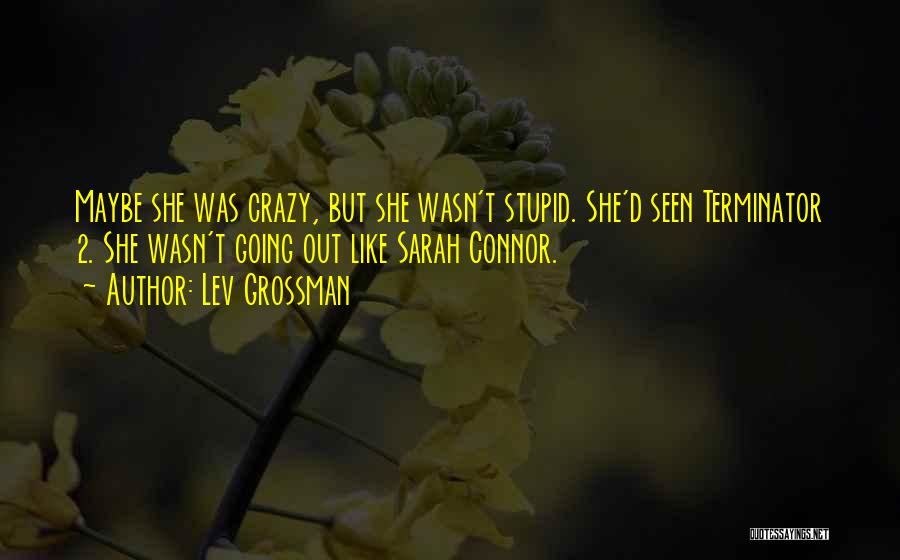 Lev Grossman Quotes: Maybe She Was Crazy, But She Wasn't Stupid. She'd Seen Terminator 2. She Wasn't Going Out Like Sarah Connor.