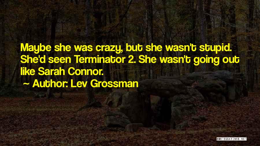 Lev Grossman Quotes: Maybe She Was Crazy, But She Wasn't Stupid. She'd Seen Terminator 2. She Wasn't Going Out Like Sarah Connor.