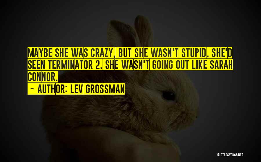 Lev Grossman Quotes: Maybe She Was Crazy, But She Wasn't Stupid. She'd Seen Terminator 2. She Wasn't Going Out Like Sarah Connor.