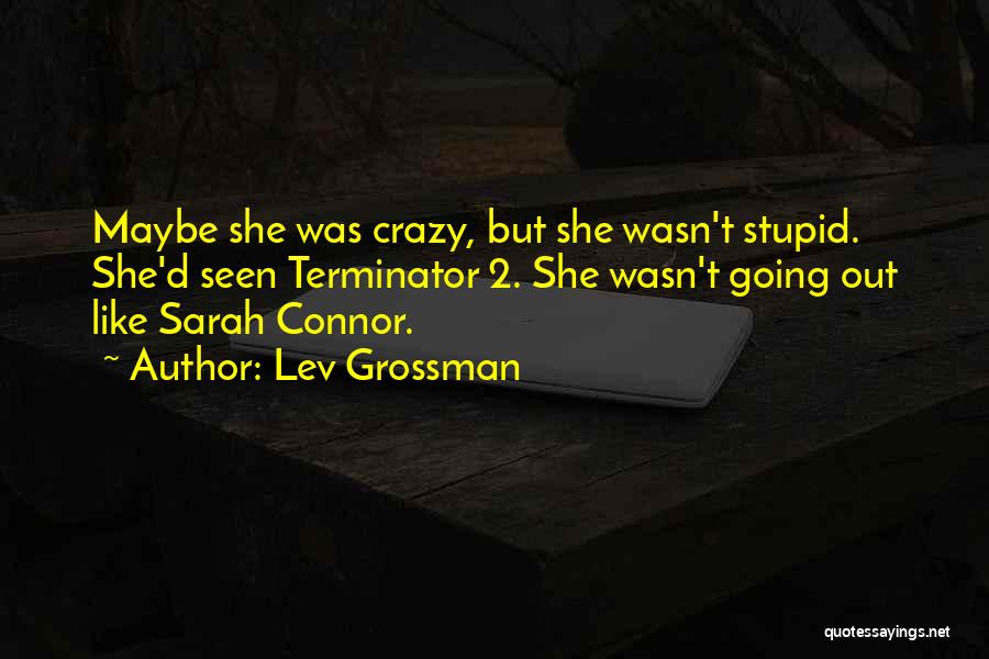 Lev Grossman Quotes: Maybe She Was Crazy, But She Wasn't Stupid. She'd Seen Terminator 2. She Wasn't Going Out Like Sarah Connor.