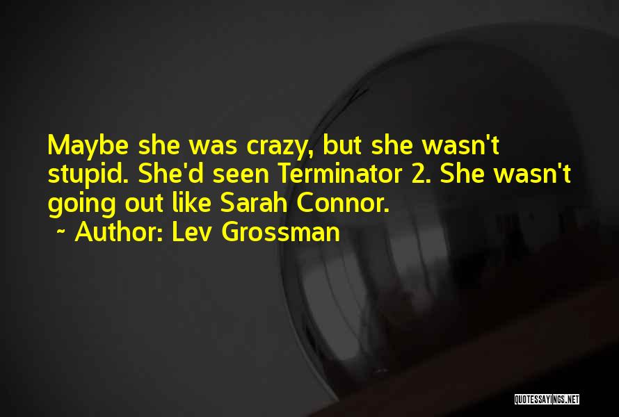 Lev Grossman Quotes: Maybe She Was Crazy, But She Wasn't Stupid. She'd Seen Terminator 2. She Wasn't Going Out Like Sarah Connor.