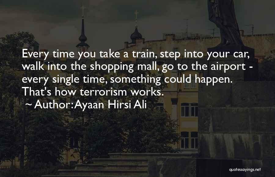 Ayaan Hirsi Ali Quotes: Every Time You Take A Train, Step Into Your Car, Walk Into The Shopping Mall, Go To The Airport -