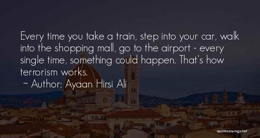 Ayaan Hirsi Ali Quotes: Every Time You Take A Train, Step Into Your Car, Walk Into The Shopping Mall, Go To The Airport -