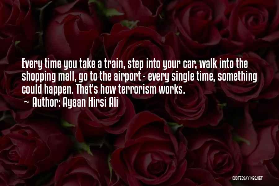 Ayaan Hirsi Ali Quotes: Every Time You Take A Train, Step Into Your Car, Walk Into The Shopping Mall, Go To The Airport -